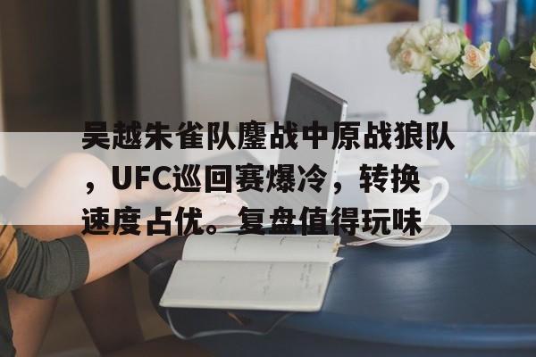 开元中国-包含吴越朱雀队鏖战中原战狼队，UFC巡回赛爆冷，转换速度占优。复盘值得玩味的词条