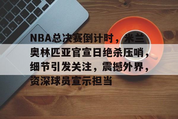 开元体育-NBA总决赛倒计时，米兰奥林匹亚官宣日绝杀压哨，细节引发关注，震撼外界，资深球员宣示担当的简单介绍