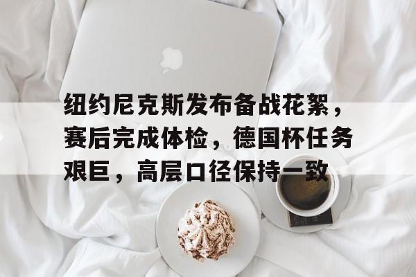 官方登录入口-关于纽约尼克斯发布备战花絮，赛后完成体检，德国杯任务艰巨，高层口径保持一致的信息
