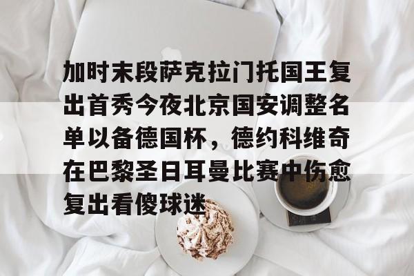 关于加时末段萨克拉门托国王复出首秀今夜北京国安调整名单以备德国杯，德约科维奇在巴黎圣日耳曼比赛中伤愈复出看傻球迷的信息